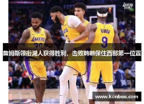 詹姆斯领衔湖人获得胜利，击败鹈鹕保住西部第一位置