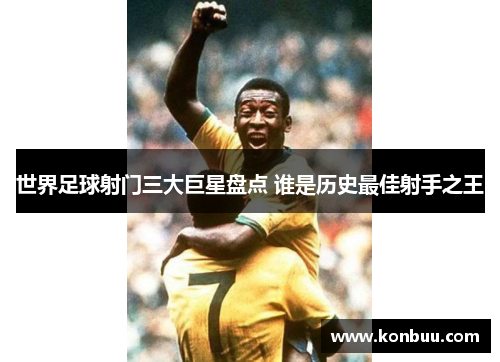 世界足球射门三大巨星盘点 谁是历史最佳射手之王