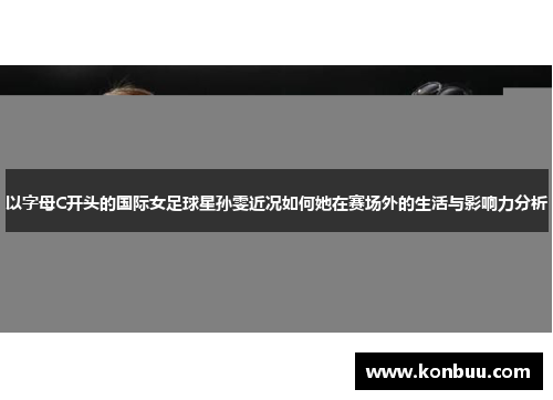 以字母C开头的国际女足球星孙雯近况如何她在赛场外的生活与影响力分析