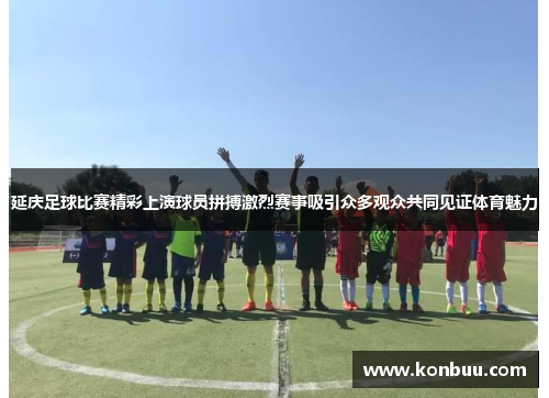 延庆足球比赛精彩上演球员拼搏激烈赛事吸引众多观众共同见证体育魅力