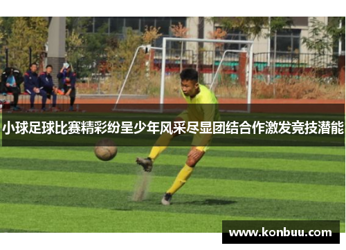 小球足球比赛精彩纷呈少年风采尽显团结合作激发竞技潜能