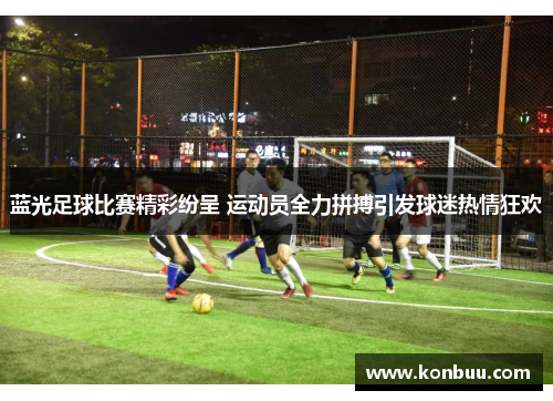 蓝光足球比赛精彩纷呈 运动员全力拼搏引发球迷热情狂欢